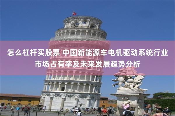 怎么杠杆买股票 中国新能源车电机驱动系统行业市场占有率及未来发展趋势分析