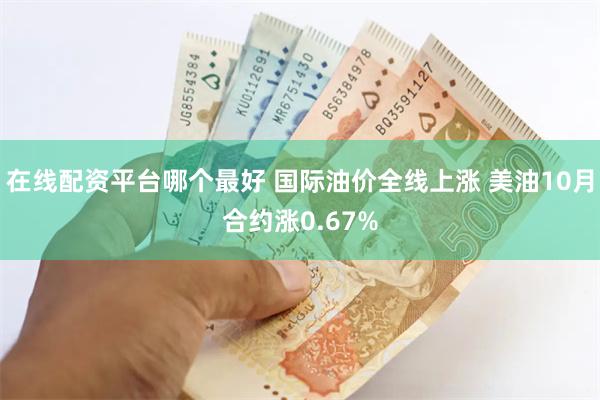 在线配资平台哪个最好 国际油价全线上涨 美油10月合约涨0.67%