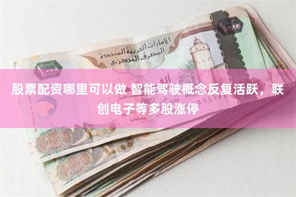 股票配资哪里可以做 智能驾驶概念反复活跃,联创电子等多股涨停