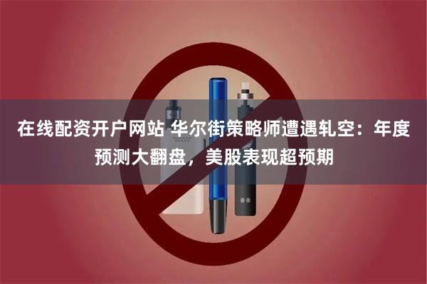在线配资开户网站 华尔街策略师遭遇轧空:年度预测大翻盘,美股表现超预期