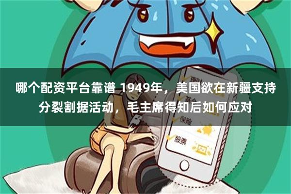 哪个配资平台靠谱 1949年，美国欲在新疆支持分裂割据活动，毛主席得知后如何应对