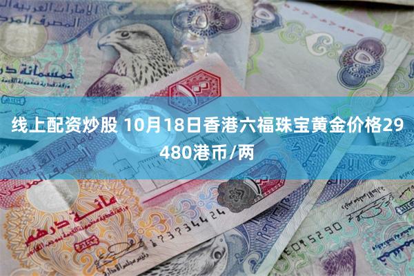 线上配资炒股 10月18日香港六福珠宝黄金价格29480港币/两