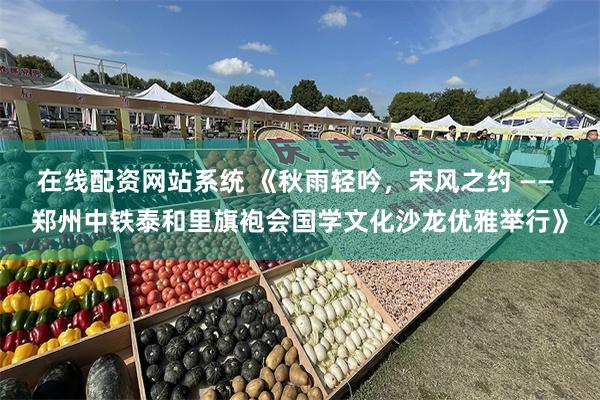 在线配资网站系统 《秋雨轻吟，宋风之约 —— 郑州中铁泰和里旗袍会国学文化沙龙优雅举行》