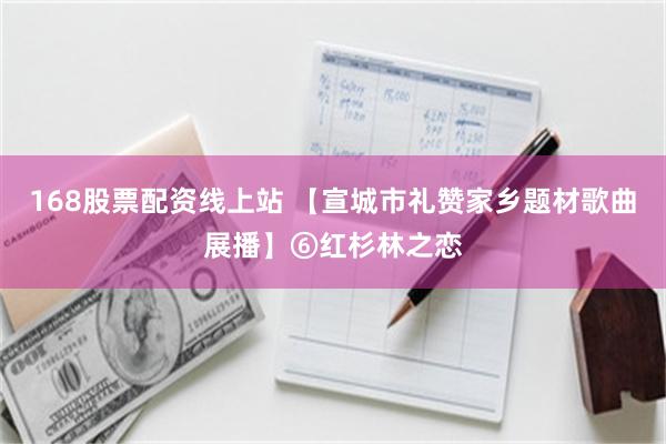 168股票配资线上站 【宣城市礼赞家乡题材歌曲展播】⑥红杉林之恋