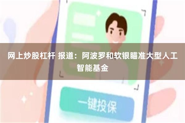 网上炒股杠杆 报道：阿波罗和软银瞄准大型人工智能基金