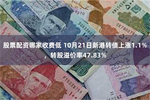 股票配资哪家收费低 10月21日新港转债上涨1.1%，转股溢价率47.83%