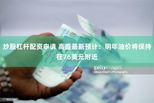 炒股杠杆配资申请 高盛最新预计：明年油价将保持在76美元附近