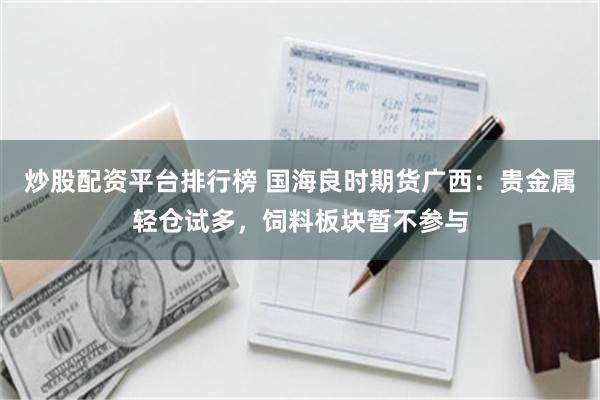 炒股配资平台排行榜 国海良时期货广西：贵金属轻仓试多，饲料板块暂不参与