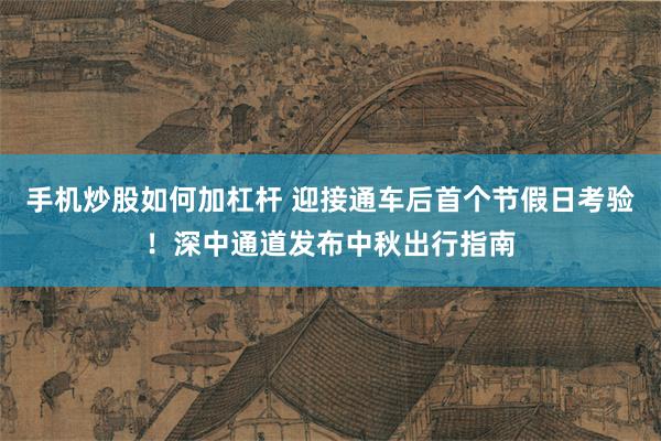 手机炒股如何加杠杆 迎接通车后首个节假日考验！深中通道发布中秋出行指南
