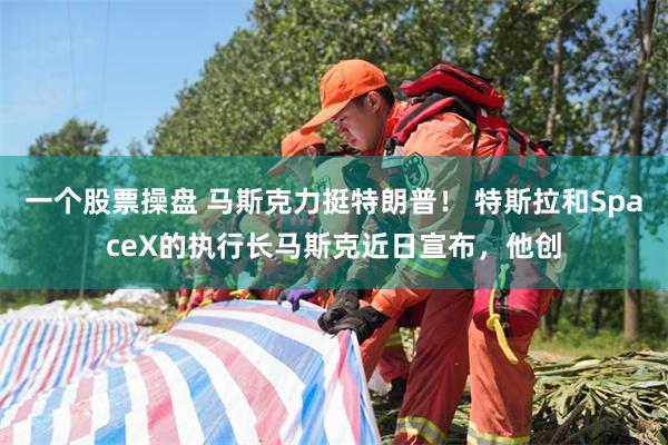 一个股票操盘 马斯克力挺特朗普！ 特斯拉和SpaceX的执行长马斯克近日宣布，他创