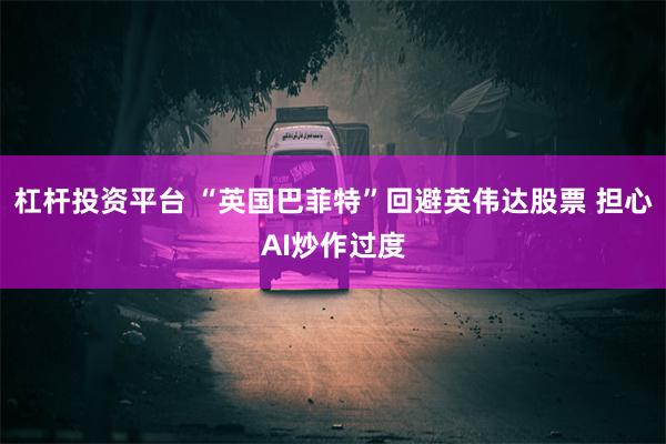 杠杆投资平台 “英国巴菲特”回避英伟达股票 担心AI炒作过度