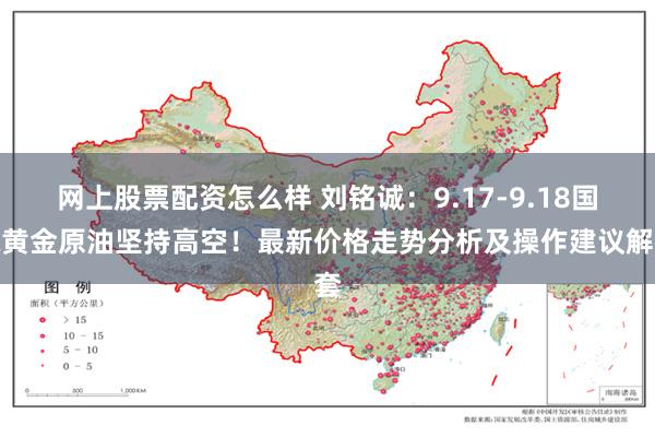 网上股票配资怎么样 刘铭诚：9.17-9.18国际黄金原油坚持高空！最新价格走势分析及操作建议解套