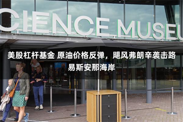 美股杠杆基金 原油价格反弹,飓风弗朗辛袭击路易斯安那海岸