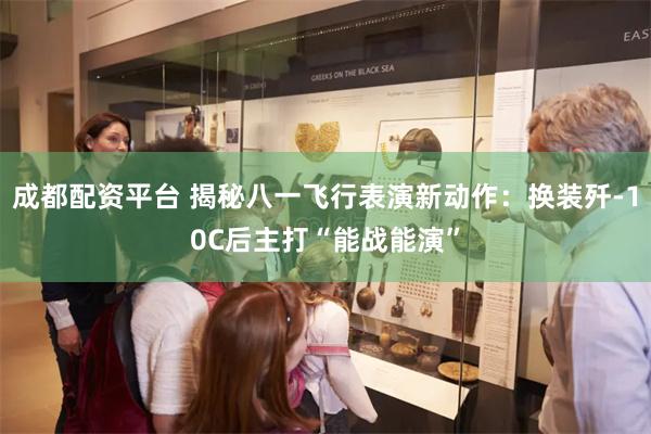 成都配资平台 揭秘八一飞行表演新动作：换装歼-10C后主打“能战能演”