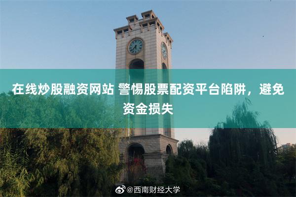 在线炒股融资网站 警惕股票配资平台陷阱，避免资金损失