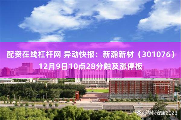 配资在线杠杆网 异动快报：新瀚新材（301076）12月9日10点28分触及涨停板