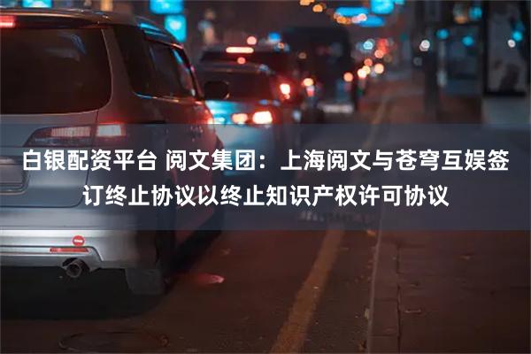 白银配资平台 阅文集团：上海阅文与苍穹互娱签订终止协议以终止知识产权许可协议