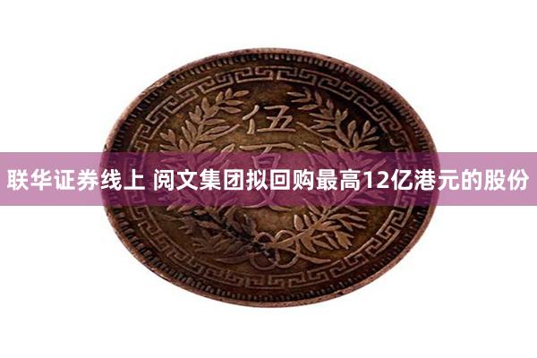 联华证券线上 阅文集团拟回购最高12亿港元的股份