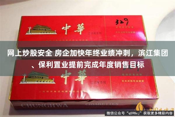 网上炒股安全 房企加快年终业绩冲刺，滨江集团、保利置业提前完成年度销售目标
