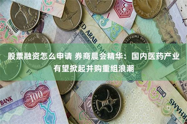 股票融资怎么申请 券商晨会精华:国内医药产业有望掀起并购重组浪潮