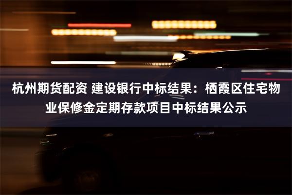 杭州期货配资 建设银行中标结果：栖霞区住宅物业保修金定期存款项目中标结果公示