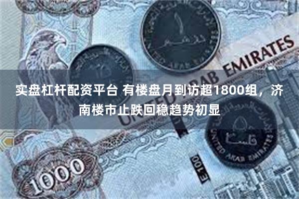 实盘杠杆配资平台 有楼盘月到访超1800组，济南楼市止跌回稳趋势初显