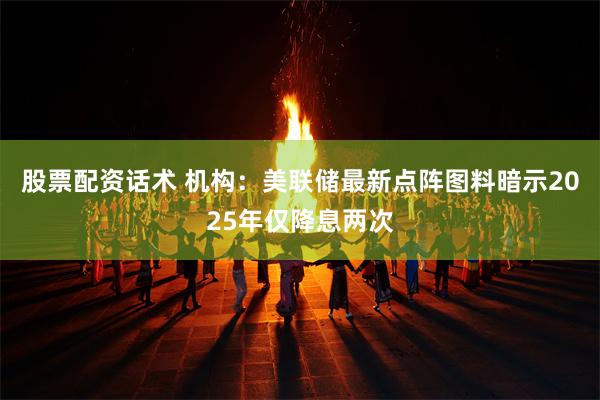 股票配资话术 机构：美联储最新点阵图料暗示2025年仅降息两次