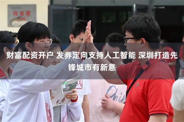 财富配资开户 发券定向支持人工智能 深圳打造先锋城市有新意