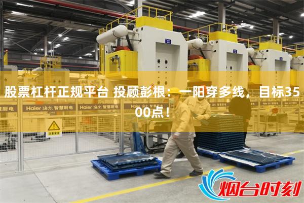 股票杠杆正规平台 投顾彭根：一阳穿多线，目标3500点！