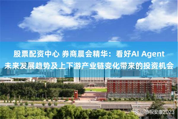 股票配资中心 券商晨会精华：看好AI Agent未来发展趋势及上下游产业链变化带来的投资机会