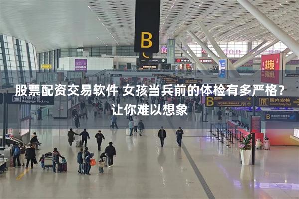 股票配资交易软件 女孩当兵前的体检有多严格？让你难以想象