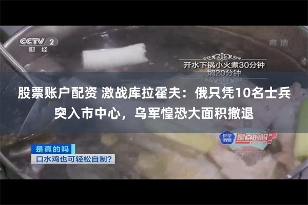 股票账户配资 激战库拉霍夫：俄只凭10名士兵突入市中心，乌军惶恐大面积撤退