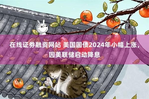 在线证劵融资网站 美国国债2024年小幅上涨，因美联储启动降息