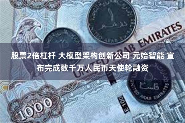 股票2倍杠杆 大模型架构创新公司 元始智能 宣布完成数千万人民币天使轮融资