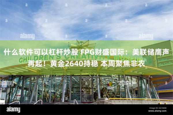 什么软件可以杠杆炒股 FPG财盛国际：美联储鹰声再起！黄金2640持稳 本周聚焦非农