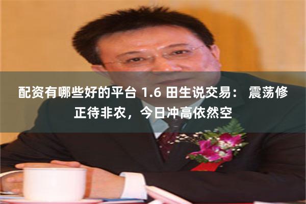 配资有哪些好的平台 1.6 田生说交易： 震荡修正待非农，今日冲高依然空