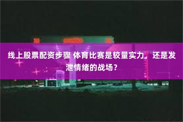 线上股票配资步骤 体育比赛是较量实力，还是发泄情绪的战场？