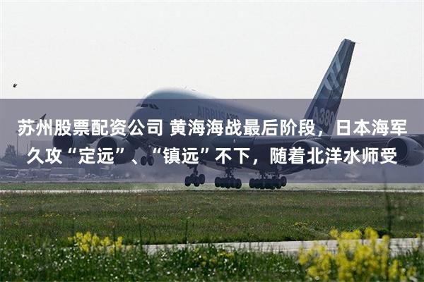 苏州股票配资公司 黄海海战最后阶段，日本海军久攻“定远”、“镇远”不下，随着北洋水师受