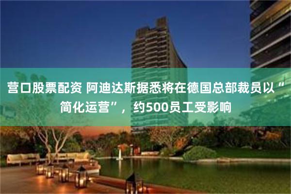 营口股票配资 阿迪达斯据悉将在德国总部裁员以“简化运营”，约500员工受影响