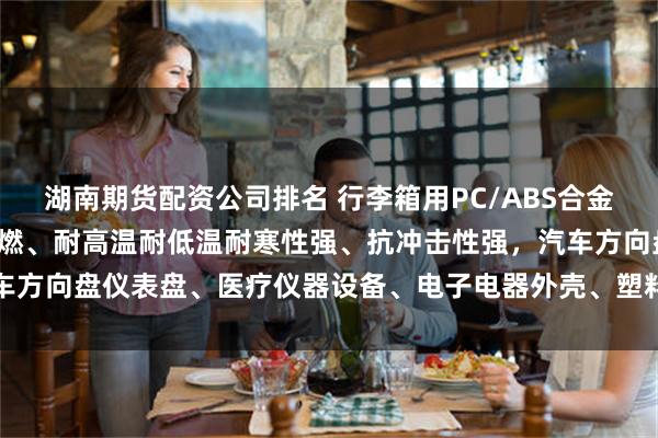 湖南期货配资公司排名 行李箱用PC/ABS合金粒子树脂，A级/V0级阻燃、耐高温耐低温耐寒性强、抗冲击性强，汽车方向盘仪表盘、医疗仪器设备、电子电器外壳、塑料外包装、体育器材用