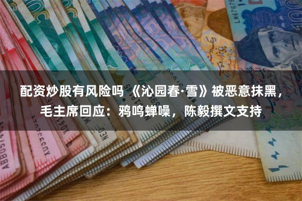配资炒股有风险吗 《沁园春·雪》被恶意抹黑，毛主席回应：鸦鸣蝉噪，陈毅撰文支持
