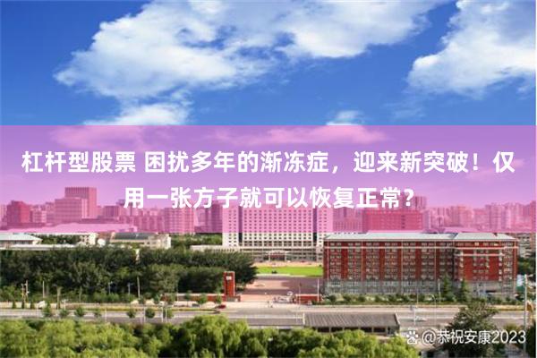 杠杆型股票 困扰多年的渐冻症，迎来新突破！仅用一张方子就可以恢复正常？