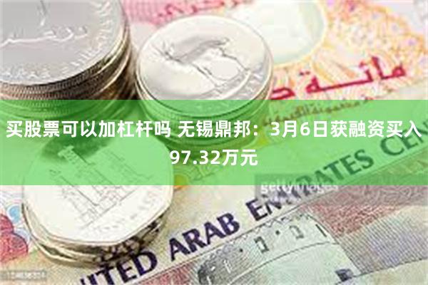 买股票可以加杠杆吗 无锡鼎邦：3月6日获融资买入97.32万元
