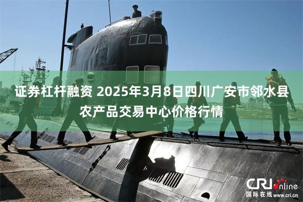 证券杠杆融资 2025年3月8日四川广安市邻水县农产品交易中心价格行情