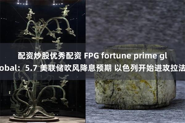 配资炒股优秀配资 FPG fortune prime global：5.7 美联储吹风降息预期 以色列开始进攻拉法