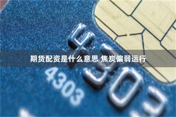 期货配资是什么意思 焦炭偏弱运行