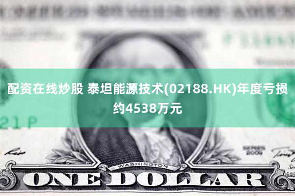 配资在线炒股 泰坦能源技术(02188.HK)年度亏损约4538万元