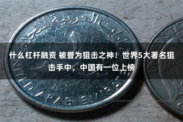 什么杠杆融资 被誉为狙击之神！世界5大著名狙击手中，中国有一位上榜