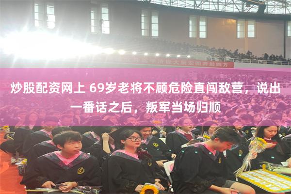 炒股配资网上 69岁老将不顾危险直闯敌营,说出一番话之后,叛军当场归顺