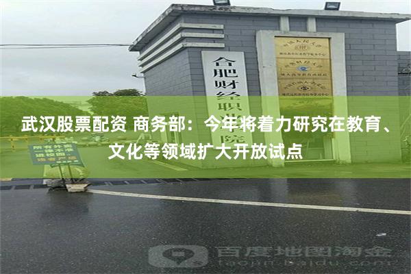 武汉股票配资 商务部：今年将着力研究在教育、文化等领域扩大开放试点